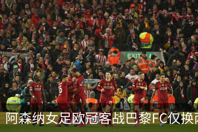 阿森纳女足欧冠客战巴黎FC仅换两人，进攻乏力依旧