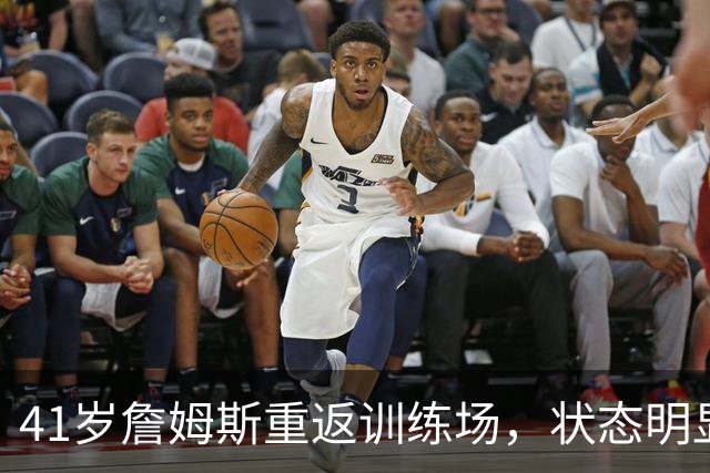 41岁詹姆斯重返训练场，状态明显优于上赛季