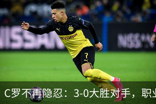 C罗不再隐忍：3-0大胜对手，职业生涯第980球来袭！